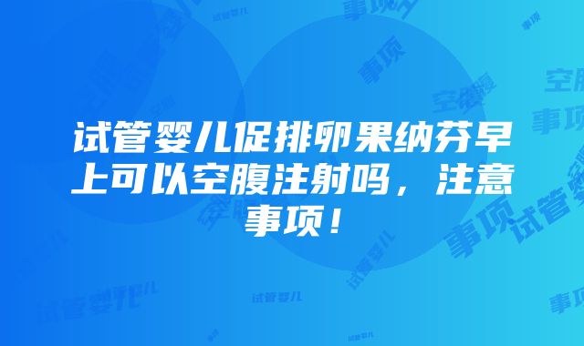 试管婴儿促排卵果纳芬早上可以空腹注射吗，注意事项！