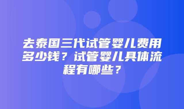 去泰国三代试管婴儿费用多少钱？试管婴儿具体流程有哪些？