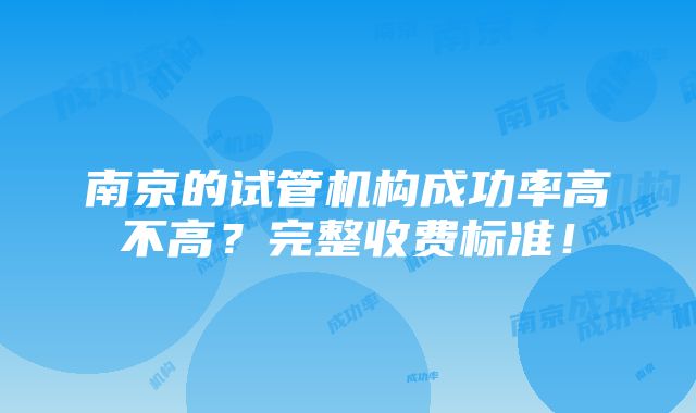 南京的试管机构成功率高不高？完整收费标准！