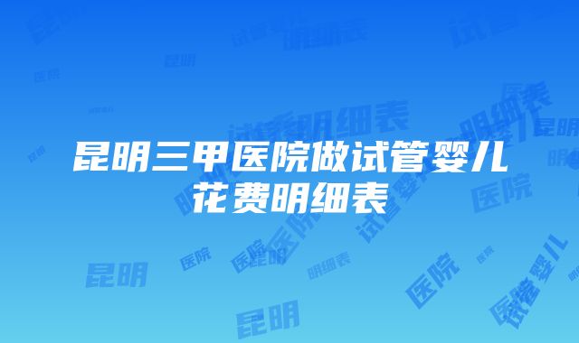 昆明三甲医院做试管婴儿花费明细表