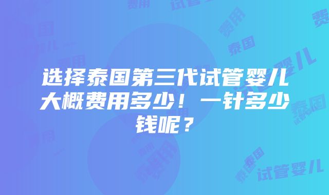 选择泰国第三代试管婴儿大概费用多少！一针多少钱呢？