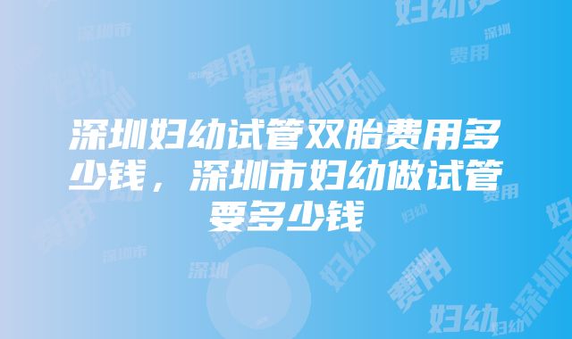 深圳妇幼试管双胎费用多少钱，深圳市妇幼做试管要多少钱