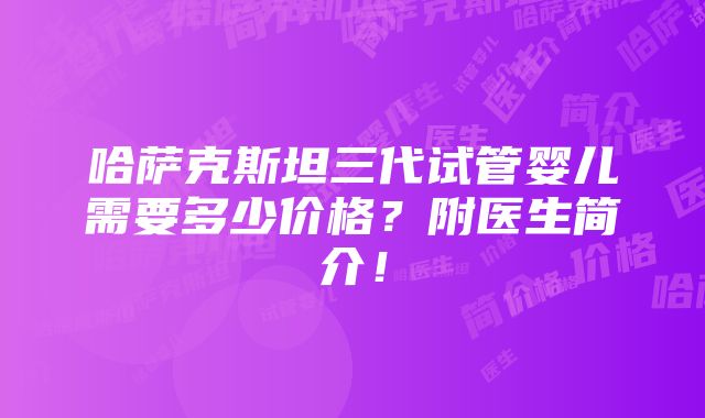 哈萨克斯坦三代试管婴儿需要多少价格？附医生简介！