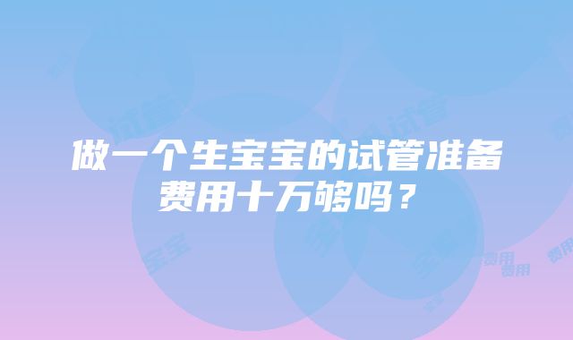 做一个生宝宝的试管准备费用十万够吗？