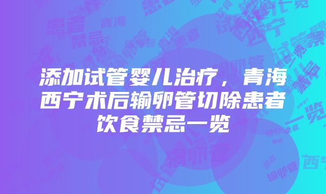 添加试管婴儿治疗，青海西宁术后输卵管切除患者饮食禁忌一览