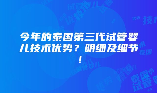 今年的泰国第三代试管婴儿技术优势？明细及细节！