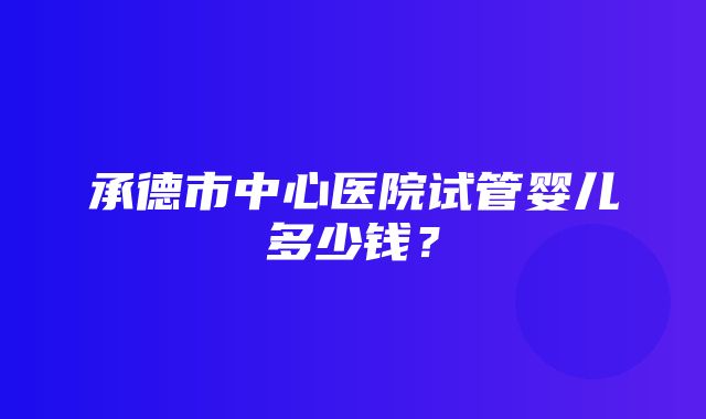 承德市中心医院试管婴儿多少钱？