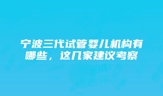 宁波三代试管婴儿机构有哪些，这几家建议考察