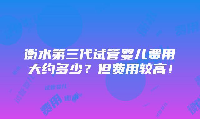 衡水第三代试管婴儿费用大约多少？但费用较高！