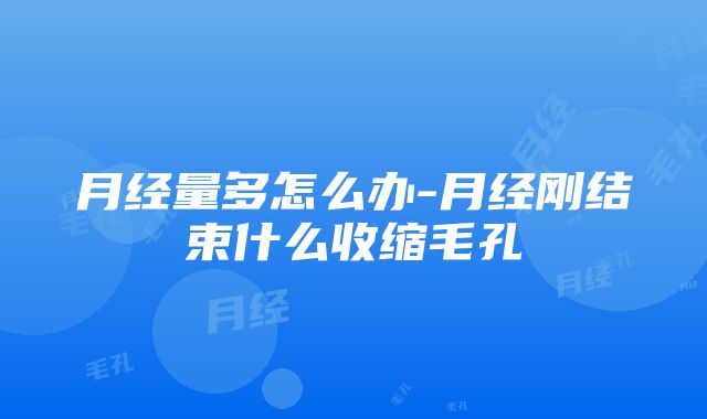 月经量多怎么办-月经刚结束什么收缩毛孔