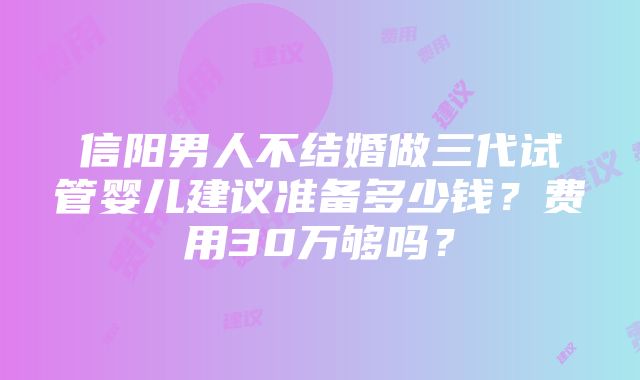 信阳男人不结婚做三代试管婴儿建议准备多少钱？费用30万够吗？