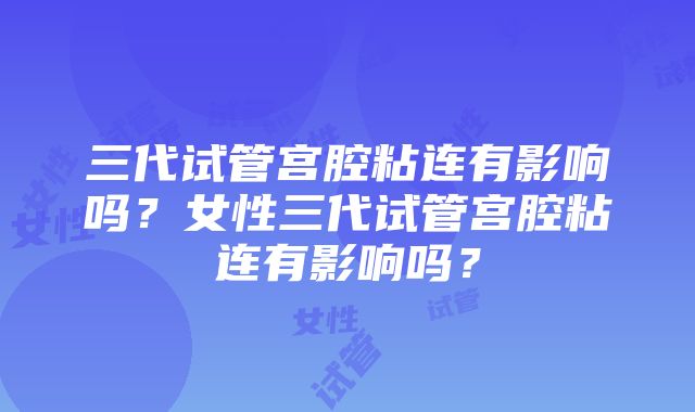 三代试管宫腔粘连有影响吗？女性三代试管宫腔粘连有影响吗？