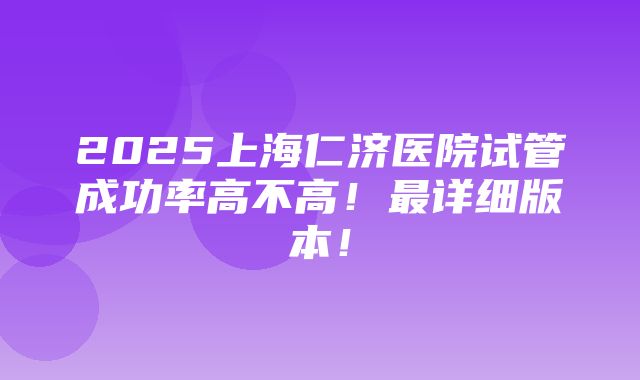 2025上海仁济医院试管成功率高不高！最详细版本！