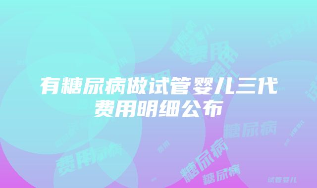 有糖尿病做试管婴儿三代费用明细公布