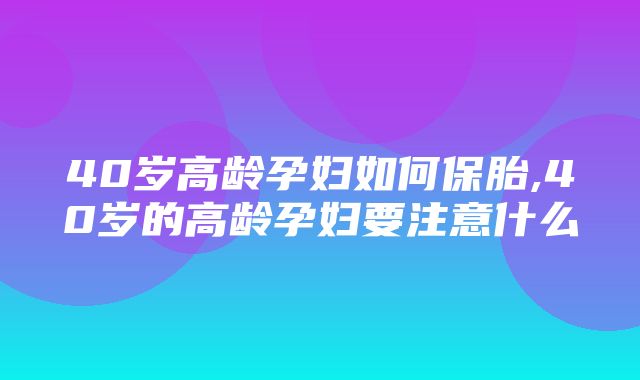 40岁高龄孕妇如何保胎,40岁的高龄孕妇要注意什么