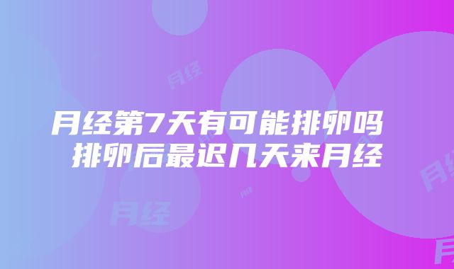 月经第7天有可能排卵吗 排卵后最迟几天来月经