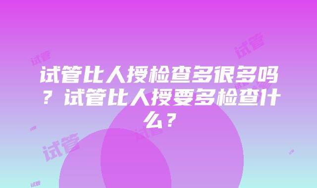 试管比人授检查多很多吗？试管比人授要多检查什么？