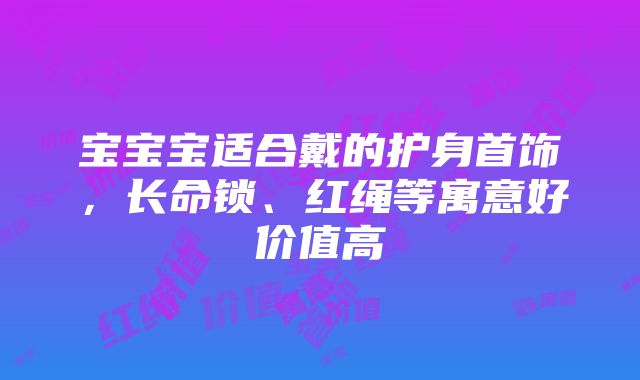 宝宝宝适合戴的护身首饰，长命锁、红绳等寓意好价值高