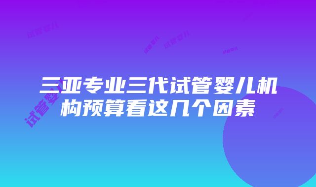 三亚专业三代试管婴儿机构预算看这几个因素