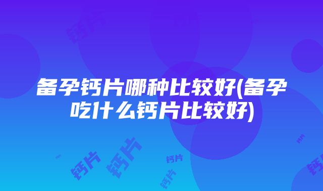 备孕钙片哪种比较好(备孕吃什么钙片比较好)