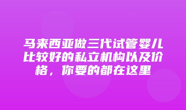 马来西亚做三代试管婴儿比较好的私立机构以及价格，你要的都在这里