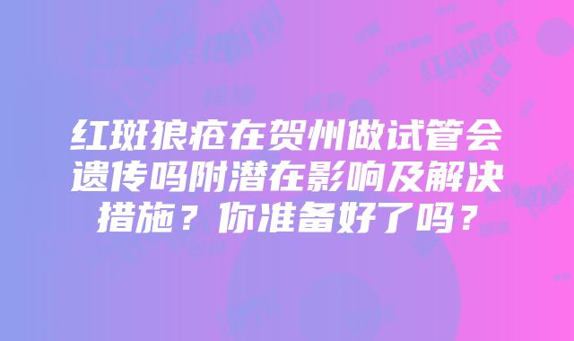 红斑狼疮在贺州做试管会遗传吗附潜在影响及解决措施？你准备好了吗？