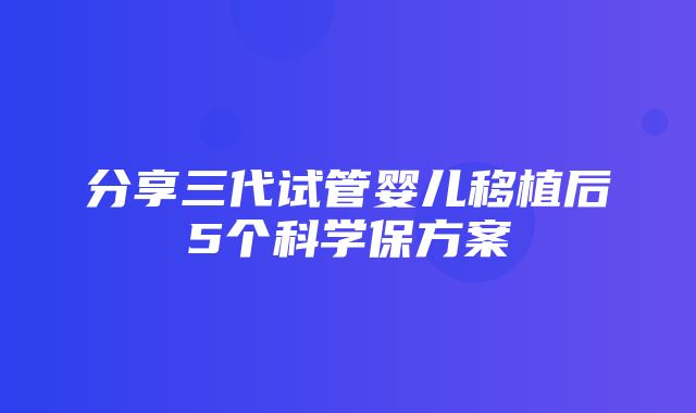 分享三代试管婴儿移植后5个科学保方案