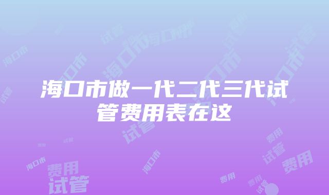 海口市做一代二代三代试管费用表在这