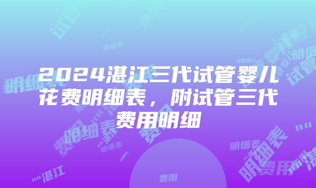 2024湛江三代试管婴儿花费明细表，附试管三代费用明细