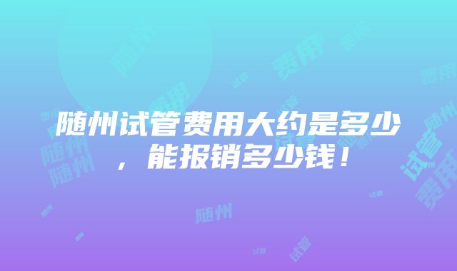 随州试管费用大约是多少，能报销多少钱！