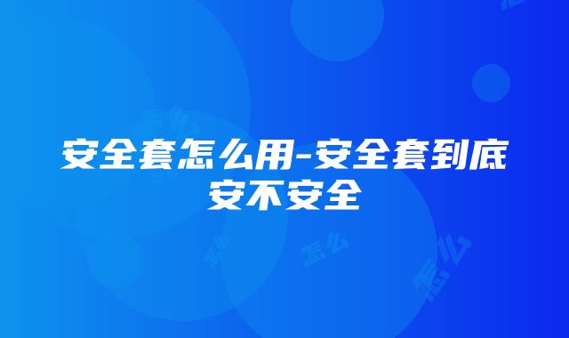 安全套怎么用-安全套到底安不安全