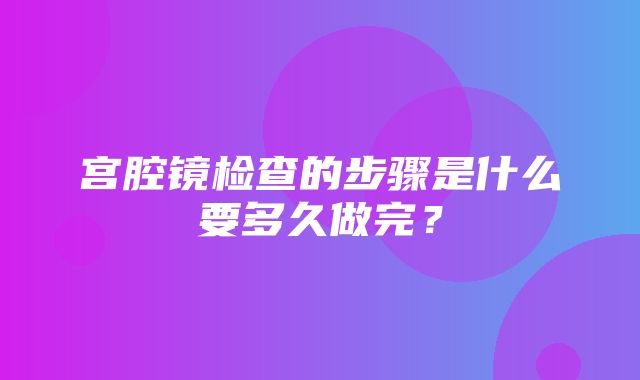 宫腔镜检查的步骤是什么要多久做完？