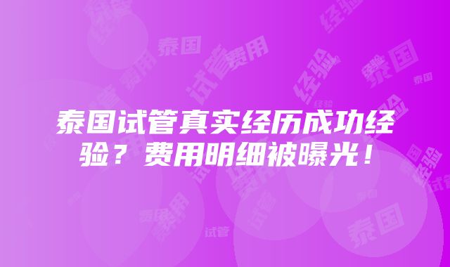 泰国试管真实经历成功经验？费用明细被曝光！