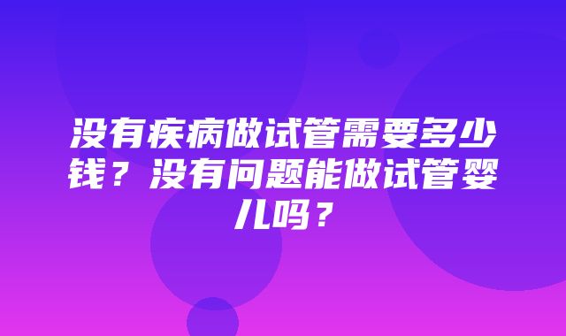 没有疾病做试管需要多少钱？没有问题能做试管婴儿吗？