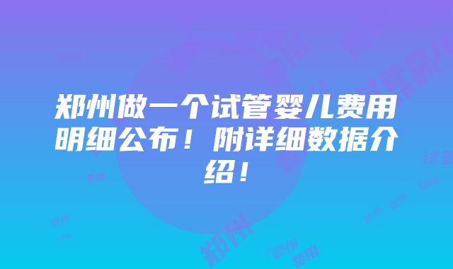 郑州做一个试管婴儿费用明细公布！附详细数据介绍！