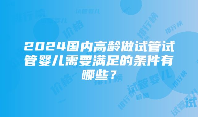 2024国内高龄做试管试管婴儿需要满足的条件有哪些？