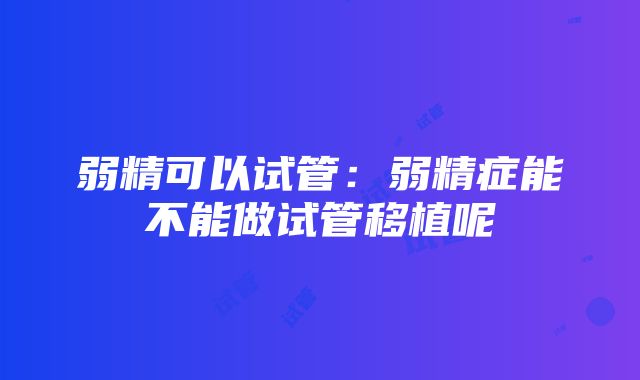 弱精可以试管：弱精症能不能做试管移植呢