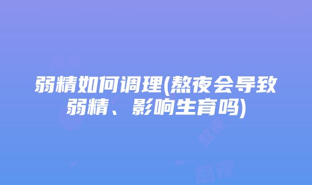 弱精如何调理(熬夜会导致弱精、影响生育吗)