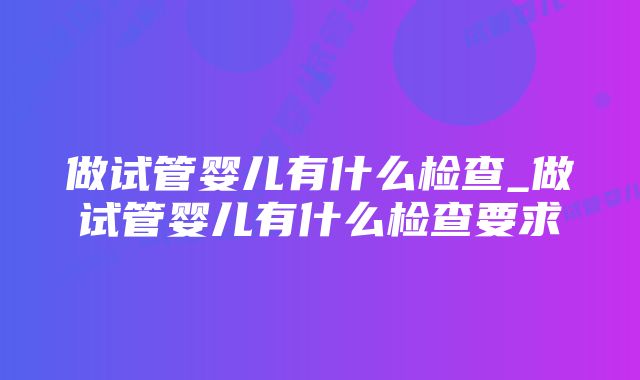 做试管婴儿有什么检查_做试管婴儿有什么检查要求