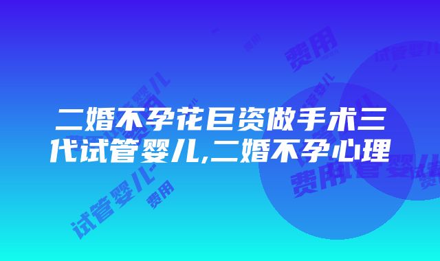 二婚不孕花巨资做手术三代试管婴儿,二婚不孕心理