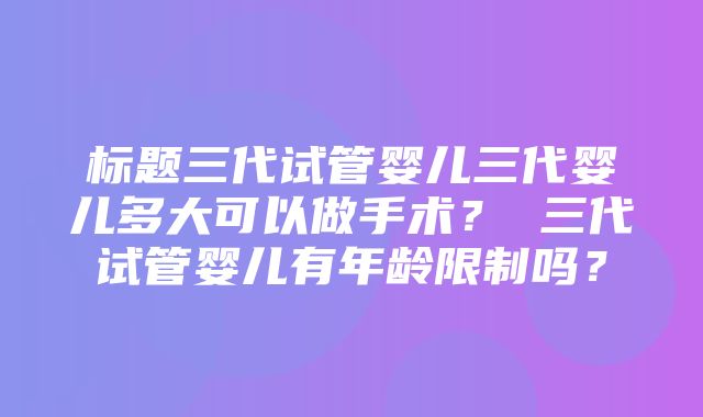 标题三代试管婴儿三代婴儿多大可以做手术？ 三代试管婴儿有年龄限制吗？