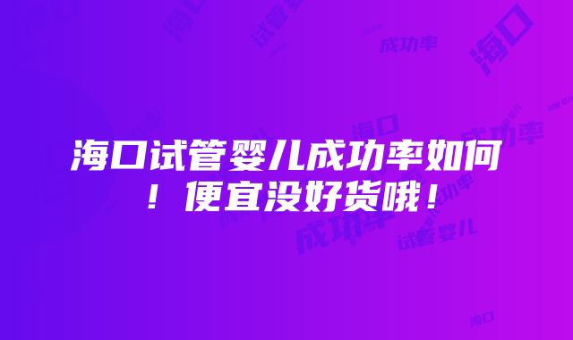 海口试管婴儿成功率如何！便宜没好货哦！