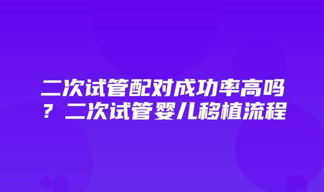 二次试管配对成功率高吗？二次试管婴儿移植流程