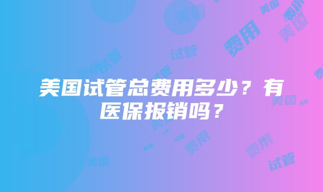 美国试管总费用多少？有医保报销吗？