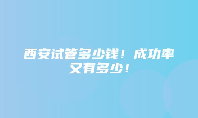 西安试管多少钱！成功率又有多少！