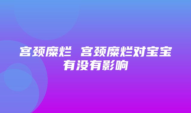 宫颈糜烂 宫颈糜烂对宝宝有没有影响