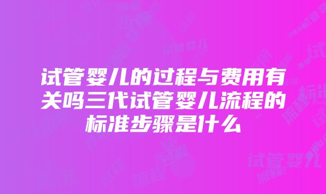 试管婴儿的过程与费用有关吗三代试管婴儿流程的标准步骤是什么