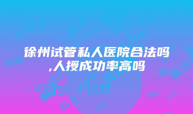 徐州试管私人医院合法吗,人授成功率高吗