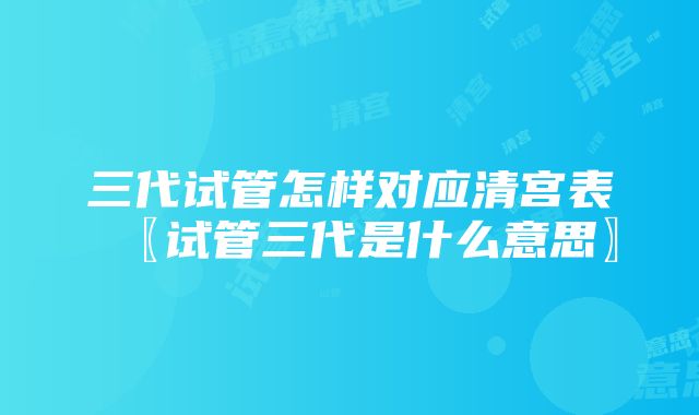 三代试管怎样对应清宫表〖试管三代是什么意思〗