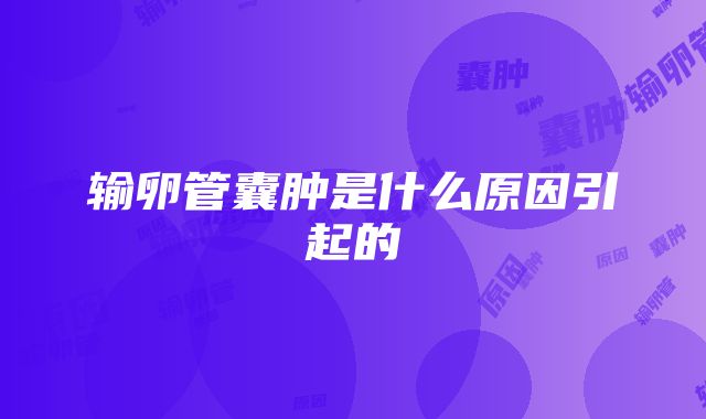 输卵管囊肿是什么原因引起的